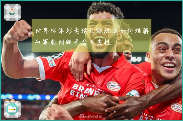 世界杯体彩竞猜让球玩法如何理解和赛前判断平台可靠性