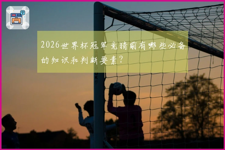 2026世界杯冠军竞猜前有哪些必备的知识和判断要素？