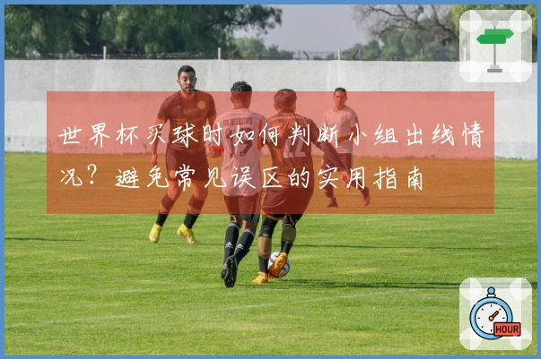 世界杯买球时如何判断小组出线情况？避免常见误区的实用指南