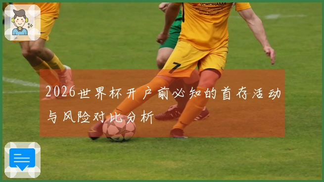 2026世界杯开户前必知的首存活动与风险对比分析