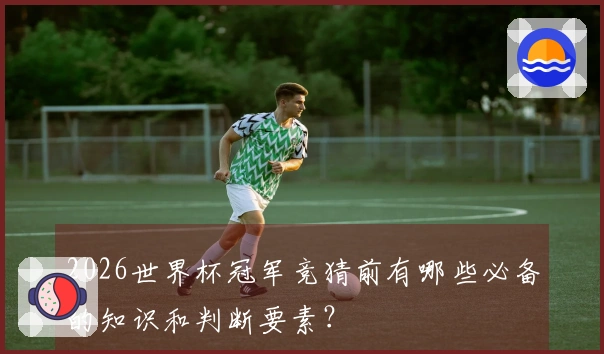2026世界杯冠军竞猜前有哪些必备的知识和判断要素？
