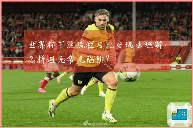 世界杯下注流程与比分玩法理解，怎样避免常见陷阱？